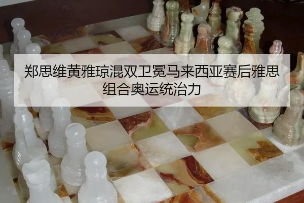 郑思维黄雅琼混双卫冕马来西亚赛后雅思组合奥运统治力
