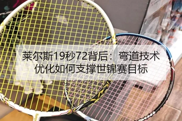 莱尔斯19秒72背后：弯道技术优化如何支撑世锦赛目标