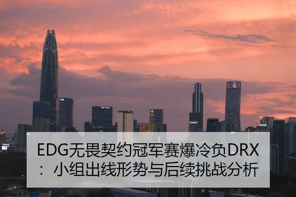 EDG无畏契约冠军赛爆冷负DRX：小组出线形势与后续挑战分析