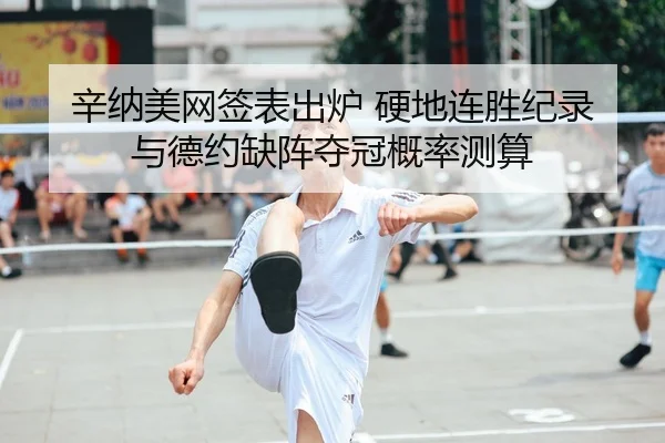 辛纳美网签表出炉 硬地连胜纪录与德约缺阵夺冠概率测算